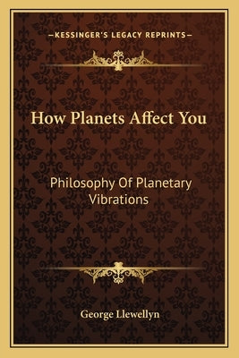 How Planets Affect You: Philosophy Of Planetary Vibrations by Llewellyn, George