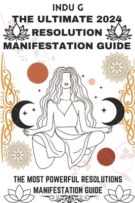 The Ultimate 2024 Resolution Manifestation Guide: The Most Powerful Resolutions Manifestation Guide by G, Indu