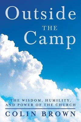 Outside the Camp: The Wisdom, Humility, and Power of the Church by Brown, Colin
