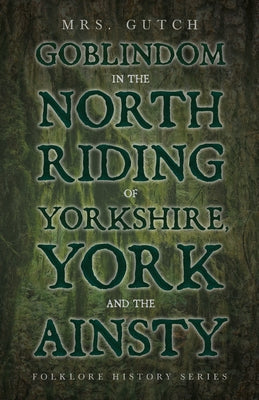 Goblindom in the North Riding of Yorkshire, York and the Ainsty (Folklore History Series) by Gutch, Mrs