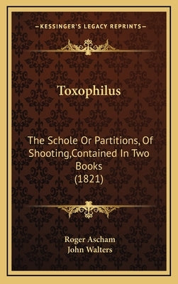 Toxophilus: The Schole Or Partitions, Of Shooting, Contained In Two Books (1821) by Ascham, Roger