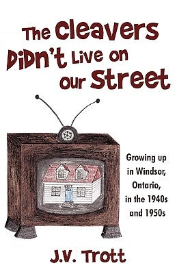 The Cleaver's Didn't Live on Our Street: Growing Up in Windsor, Ontario, in the 1940s and 1950s by J. V. Trott