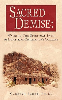 Sacred Demise: Walking The Spiritual Path of Industrial Civilzation's Collapse by Baker, Carolyn