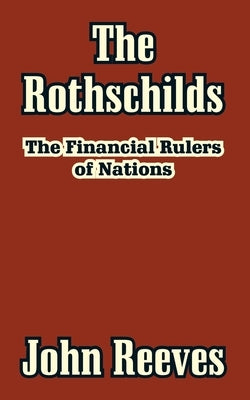 The Rothschilds: The Financial Rulers of Nations by Reeves, John
