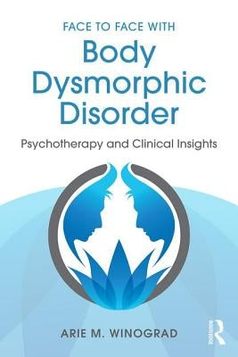 Face to Face with Body Dysmorphic Disorder: Psychotherapy and Clinical Insights by Winograd, Arie M.