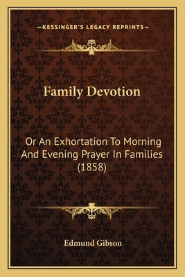 Family Devotion: Or An Exhortation To Morning And Evening Prayer In Families (1858) by Gibson, Edmund