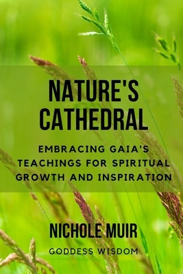 Nature's Cathedral: Embracing Gaia's Teachings for Spiritual Growth and Inspiration by Goddess Wisdom, Nichole Muir