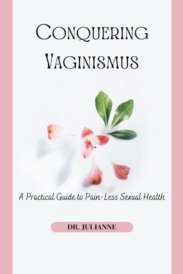 Conquering Vaginismus: A Practical Guide to Pain-Less Sexual Health by Julianne
