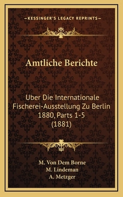 Amtliche Berichte: Uber Die Internationale Fischerei-Ausstellung Zu Berlin 1880, Parts 1-5 (1881) by Borne, M. Von Dem