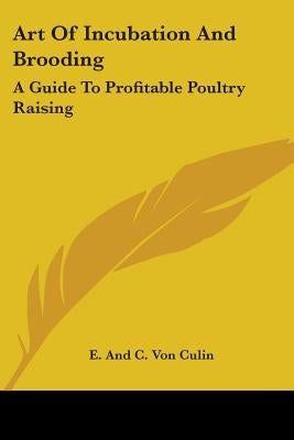 Art Of Incubation And Brooding: A Guide To Profitable Poultry Raising by Von Culin, Everett