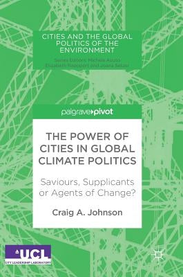 The Power of Cities in Global Climate Politics: Saviours, Supplicants or Agents of Change? by Johnson, Craig A.