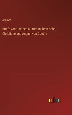 Briefe von Goethes Mutter an ihren Sohn, Christiane und August von Goethe by Anonym
