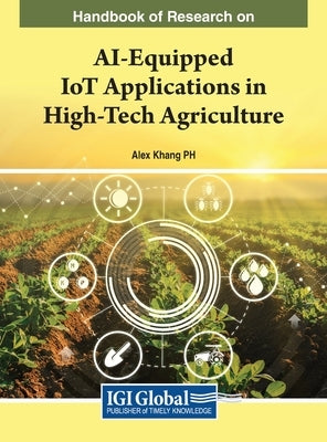 Handbook of Research on AI-Equipped IoT Applications in High-Tech Agriculture by Khang, Alex