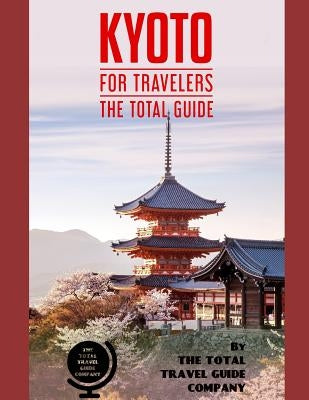 KYOTO FOR TRAVELERS. The total guide: The comprehensive traveling guide for all your traveling needs. By THE TOTAL TRAVEL GUIDE COMPANY by Guide Company, The Total Travel