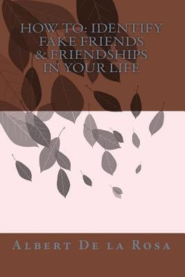 How to: Identify Fake Friends & Friendships In Your Life by De La Rosa, Albert