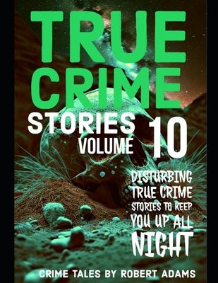 True Crime Stories: VOLUME 10: A collection of fascinating facts and disturbing details about infamous serial killers and their horrific crimes by Adams, Robert