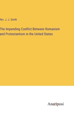 The Impending Conflict Between Romanism and Protestantism in the United States by Smith, J. J.