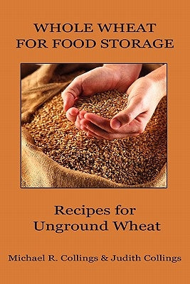 Whole Wheat for Food Storage: Recipes for Unground Wheat by Collings, Michael R.