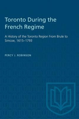 Toronto During the French Regime: A History of the Toronto Region From Brule to Simcoe, 1615-1793 by Robinson, Percy J.