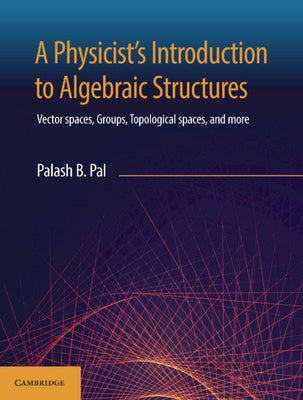 A Physicist's Introduction to Algebraic Structures: Vector Spaces, Groups, Topological Spaces and More by Pal, Palash B.