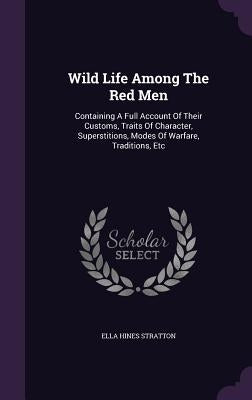 Wild Life Among The Red Men: Containing A Full Account Of Their Customs, Traits Of Character, Superstitions, Modes Of Warfare, Traditions, Etc by Stratton, Ella Hines