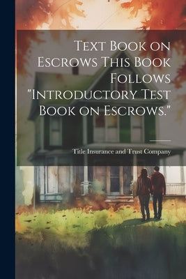 Text Book on Escrows This Book Follows "Introductory Test Book on Escrows." by Title Insurance and Trust Company (18