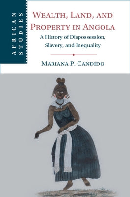 Wealth, Land, and Property in Angola: A History of Dispossession, Slavery, and Inequality by Candido, Mariana P.