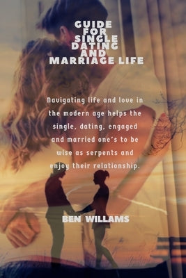 Guide for Single Dating and Marriage Life: Navigating life and love in the modern age helps the single, dating, engaged and married one's to be wise a by Willams, Ben