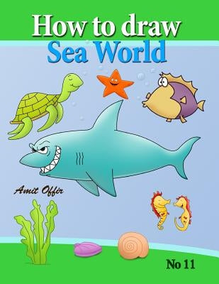 how to draw sea world: how to draw fish, shark, whale sea horses and lots of other sea animals (that kids love) step by step by Offir, Amit