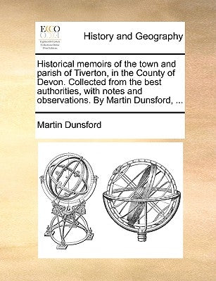 Historical Memoirs of the Town and Parish of Tiverton, in the County of Devon. Collected from the Best Authorities, with Notes and Observations. by Ma by Dunsford, Martin
