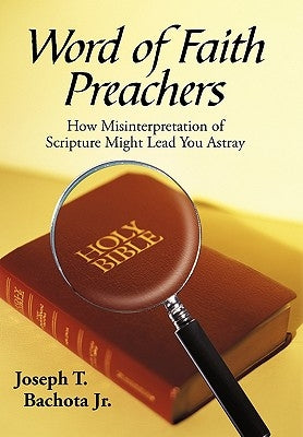 Word of Faith Preachers: How Misinterpretation of Scripture Might Lead You Astray by Bachota, Joseph T., Jr.