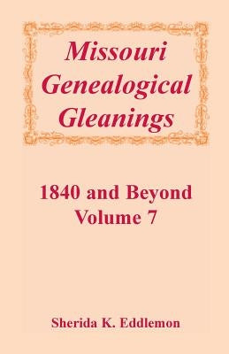 Missouri Genealogical Gleanings 1840 and Beyond, Volume 7 by Eddlemon, Sherida K.