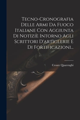 Tecno-cronografia Delle Armi Da Fuoco Italiane Con Aggiunta Di Notizie Intorno Agli Scrittori D'artiglerie E Di Fortificazioni... by Quarenghi, Cesare