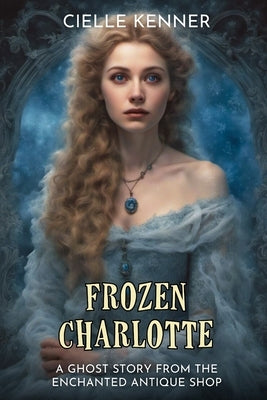Frozen Charlotte: A Ghost Story from the Enchanted Antique Shop by Kenner, Cielle