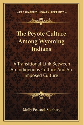 The Peyote Culture Among Wyoming Indians: A Transitional Link Between An Indigenous Culture And An Imposed Culture by Stenberg, Molly Peacock