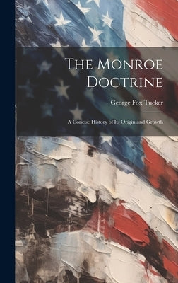 The Monroe Doctrine: a Concise History of Its Origin and Growth by Tucker, George Fox 1852-1929