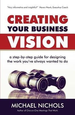 Creating Your Business Vision: A Step-by-Step Guide for Designing the Work You've Always Wanted To Do by Nichols, Michael