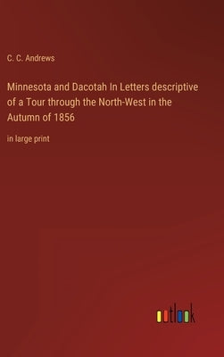 Minnesota and Dacotah In Letters descriptive of a Tour through the North-West in the Autumn of 1856: in large print by Andrews, C. C.