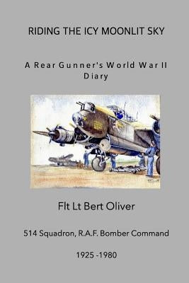 Riding The Icy Moonlit Sky. A Rear Gunner's World War II Diary: Flt Lt Bert Oliver, 514 Squadron, R.A.F. Bomber Command by Oliver, Flt Lt Bert