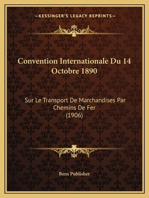 Convention Internationale Du 14 Octobre 1890: Sur Le Transport De Marchandises Par Chemins De Fer (1906) by Bern Publisher