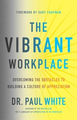 The Vibrant Workplace: Overcoming the Obstacles to Building a Culture of Appreciation by White, Paul