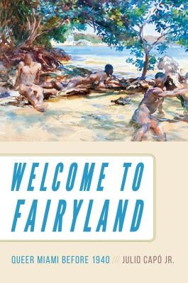 Welcome to Fairyland: Queer Miami Before 1940 by CapÃ³, Julio, Jr.