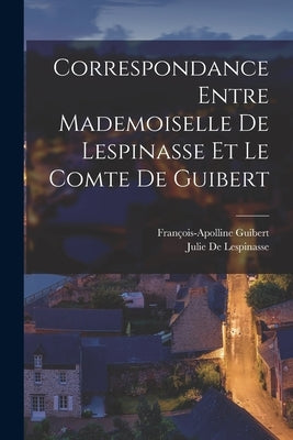 Correspondance Entre Mademoiselle De Lespinasse Et Le Comte De Guibert by Guibert, FranÃ§ois-Apolline