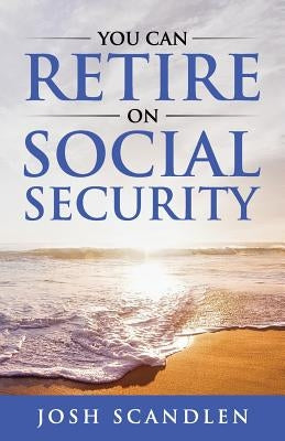 You CAN RETIRE On Social Security by Scandlen, Josh