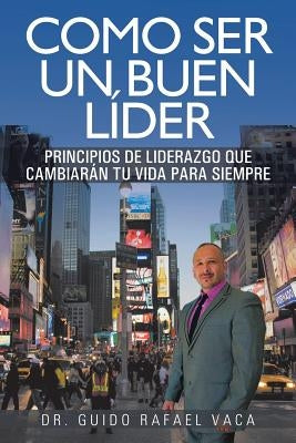 Como ser un buen líder: Principios de liderazgo que cambiarán tu vida para siempre by Vaca, Guido Rafael
