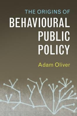 The Origins of Behavioural Public Policy by Oliver, Adam