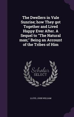 The Dwellers in Vale Sunrise; how They got Together and Lived Happy Ever After. A Sequel to "The Natural man;" Being an Account of the Tribes of Him by William, Lloyd John