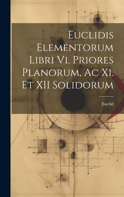 Euclidis Elementorum Libri Vi. Priores Planorum, Ac Xi. Et XII Solidorum by Euclid