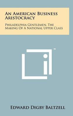 An American Business Aristocracy: Philadelphia Gentlemen, the Making of a National Upper Class by Baltzell, Edward Digby