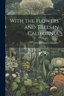 With the Flowers and Trees in California by Saunders, Charles Francis 1859-1941